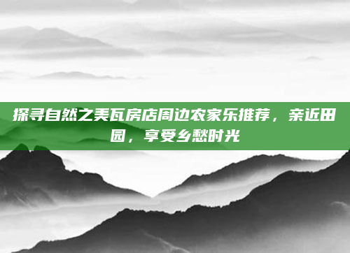探寻自然之美瓦房店周边农家乐推荐，亲近田园，享受乡愁时光