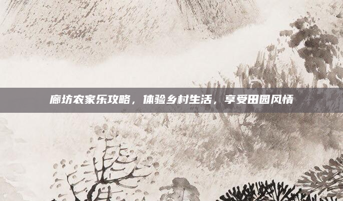 廊坊农家乐攻略，体验乡村生活，享受田园风情