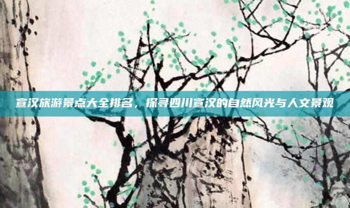 宣汉旅游景点大全排名，探寻四川宣汉的自然风光与人文景观