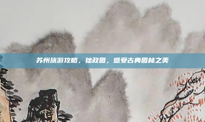 苏州旅游攻略，拙政园，感受古典园林之美