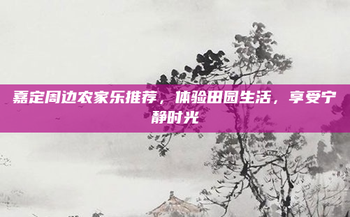 嘉定周边农家乐推荐，体验田园生活，享受宁静时光