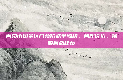 百泉山风景区门票价格全解析，合理价位，畅游自然秘境