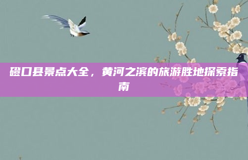 磴口县景点大全，黄河之滨的旅游胜地探索指南