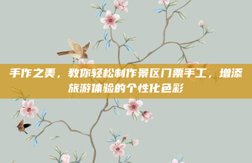 手作之美，教你轻松制作景区门票手工，增添旅游体验的个性化色彩