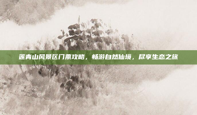 莲青山风景区门票攻略，畅游自然仙境，尽享生态之旅