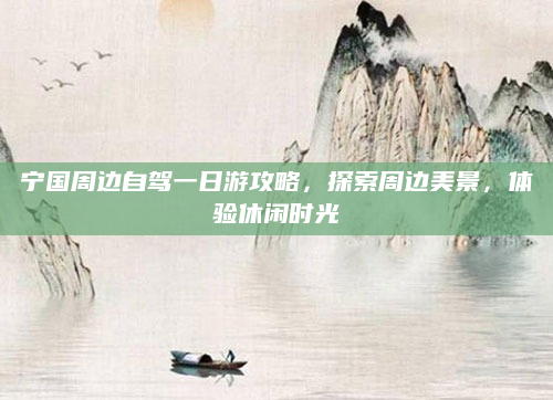 宁国周边自驾一日游攻略,探索周边美景,体验休闲时光