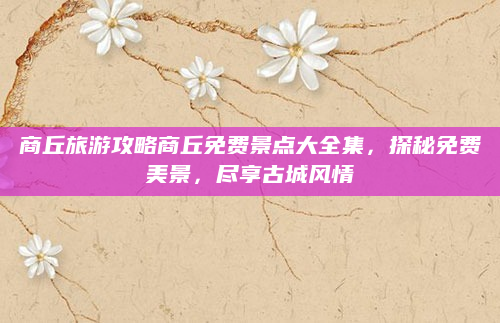 商丘旅游攻略商丘免费景点大全集，探秘免费美景，尽享古城风情