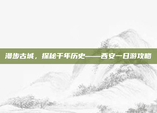 漫步古城，探秘千年历史——西安一日游攻略