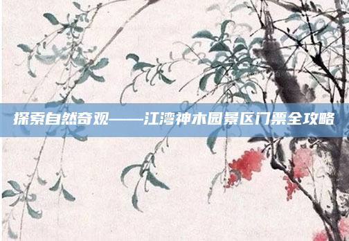 探索自然奇观——江湾神木园景区门票全攻略