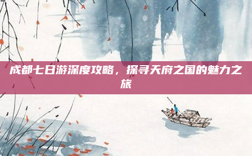 成都七日游深度攻略，探寻天府之国的魅力之旅