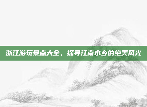 浙江游玩景点大全，探寻江南水乡的绝美风光