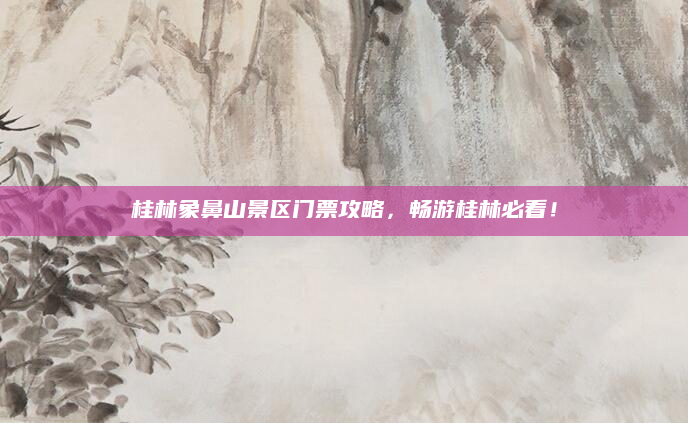 桂林象鼻山景区门票攻略，畅游桂林必看！