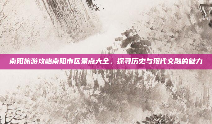 南阳旅游攻略南阳市区景点大全，探寻历史与现代交融的魅力