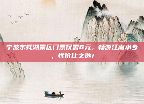 宁波东钱湖景区门票仅需6元，畅游江南水乡，性价比之选！