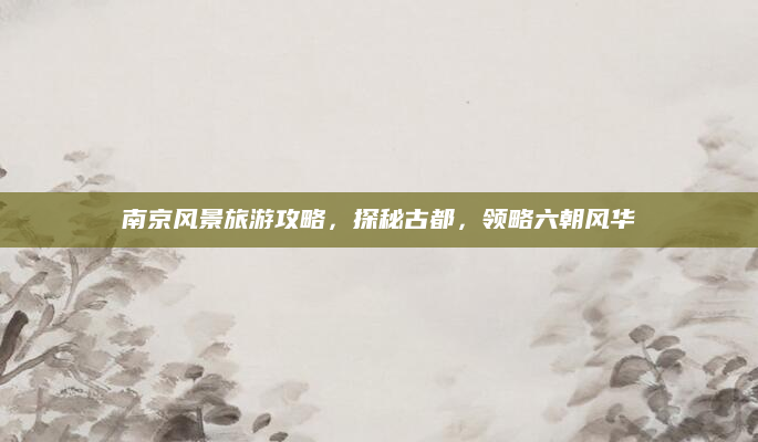 南京风景旅游攻略，探秘古都，领略六朝风华