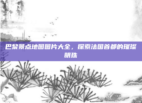 巴黎景点地图图片大全，探索法国首都的璀璨明珠