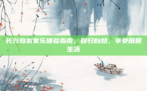 长兴岛农家乐体验指南，回归自然，享受田园生活