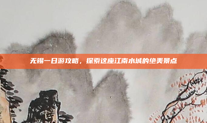 无锡一日游攻略,探索这座江南水城的绝美景点