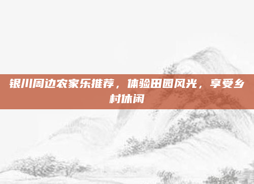 银川周边农家乐推荐，体验田园风光，享受乡村休闲
