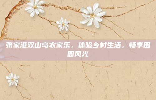 张家港双山岛农家乐,体验乡村生活,畅享田园风光