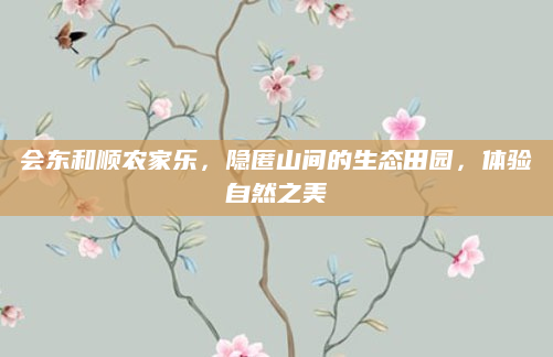 会东和顺农家乐，隐匿山间的生态田园，体验自然之美