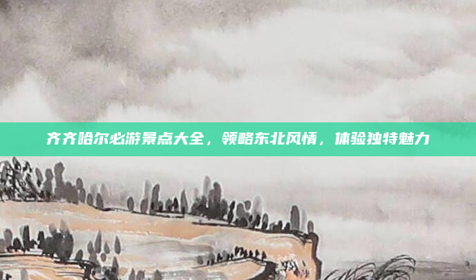 齐齐哈尔必游景点大全，领略东北风情，体验独特魅力