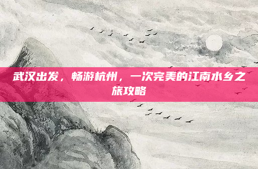武汉出发，畅游杭州，一次完美的江南水乡之旅攻略