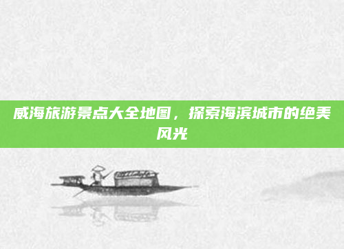 威海旅游景点大全地图，探索海滨城市的绝美风光