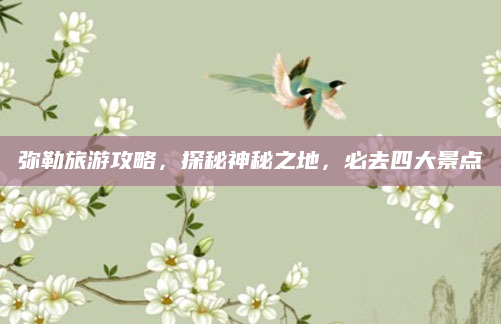 弥勒旅游攻略,探秘神秘之地,必去四大景点