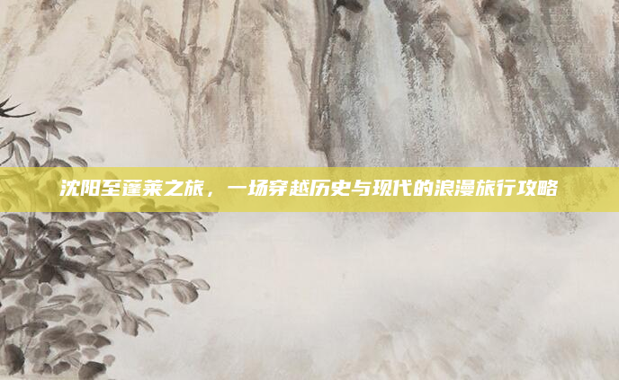 沈阳至蓬莱之旅,一场穿越历史与现代的浪漫旅行攻略