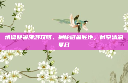 承德避暑旅游攻略，揭秘避暑胜地，尽享清凉夏日