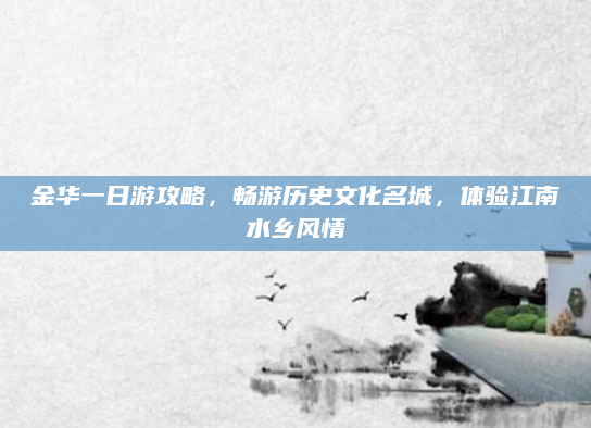 金华一日游攻略，畅游历史文化名城，体验江南水乡风情