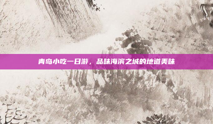 青岛小吃一日游，品味海滨之城的地道美味