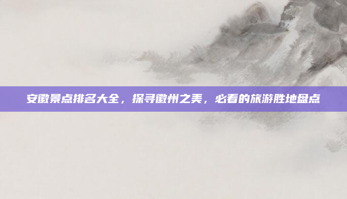安徽景点排名大全，探寻徽州之美，必看的旅游胜地盘点