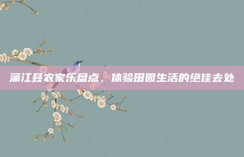 蒲江县农家乐盘点，体验田园生活的绝佳去处