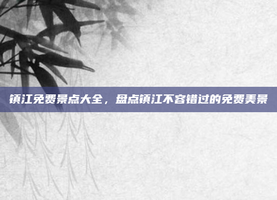 镇江免费景点大全,盘点镇江不容错过的免费美景