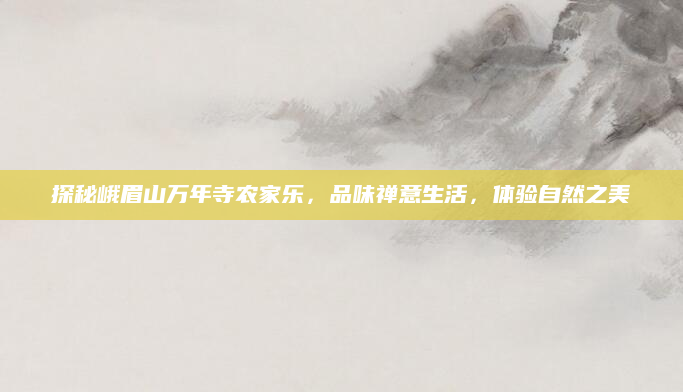 探秘峨眉山万年寺农家乐，品味禅意生活，体验自然之美