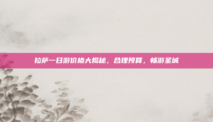 拉萨一日游价格大揭秘,合理预算,畅游圣城