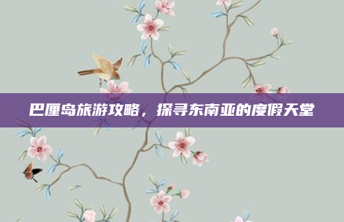 巴厘岛旅游攻略，探寻东南亚的度假天堂