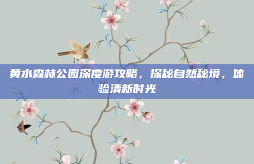 黄水森林公园深度游攻略，探秘自然秘境，体验清新时光