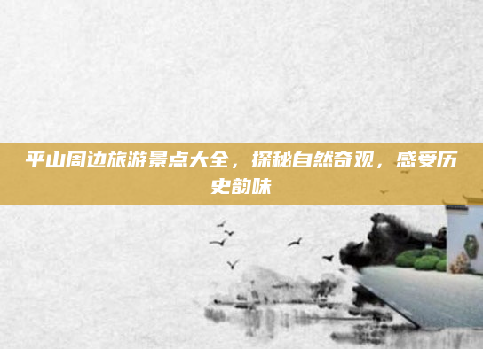 平山周边旅游景点大全，探秘自然奇观，感受历史韵味