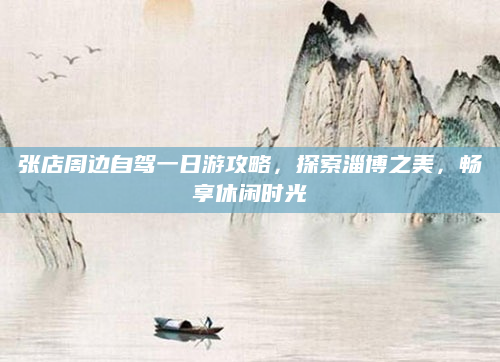 张店周边自驾一日游攻略，探索淄博之美，畅享休闲时光