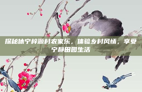 探秘休宁梓源村农家乐，体验乡村风情，享受宁静田园生活