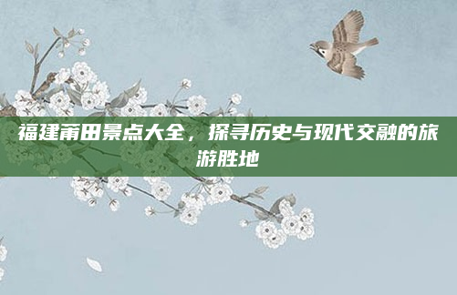 福建莆田景点大全，探寻历史与现代交融的旅游胜地