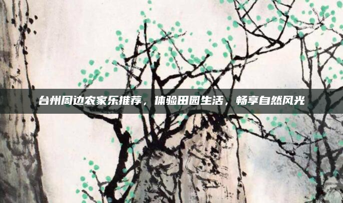 台州周边农家乐推荐，体验田园生活，畅享自然风光