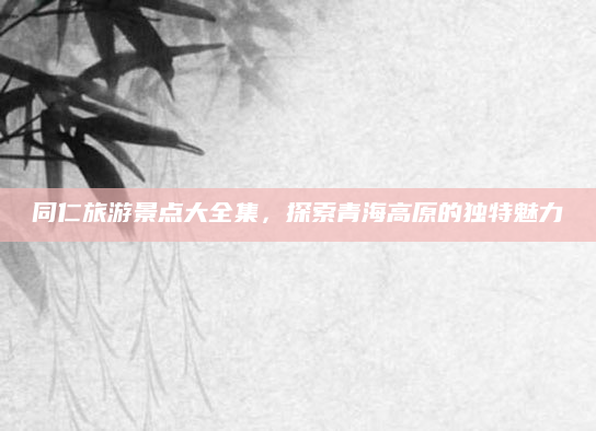 同仁旅游景点大全集,探索青海高原的独特魅力