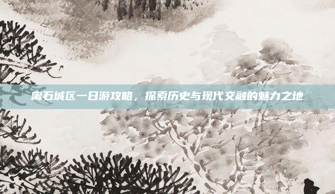 离石城区一日游攻略，探索历史与现代交融的魅力之地