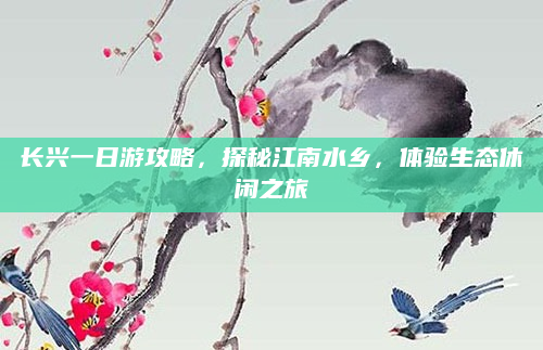长兴一日游攻略，探秘江南水乡，体验生态休闲之旅