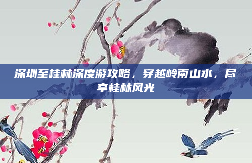 深圳至桂林深度游攻略，穿越岭南山水，尽享桂林风光