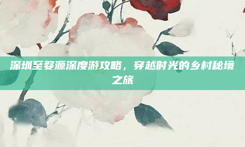 深圳至婺源深度游攻略，穿越时光的乡村秘境之旅